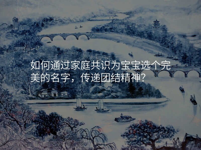 如何通过家庭共识为宝宝选个完美的名字,传递团结精神?