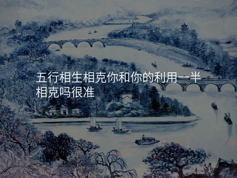 五行相生相克你和你的利用一半相克吗很准