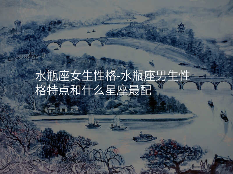 水瓶座女生性格-水瓶座男生性格特点和什么星座最配