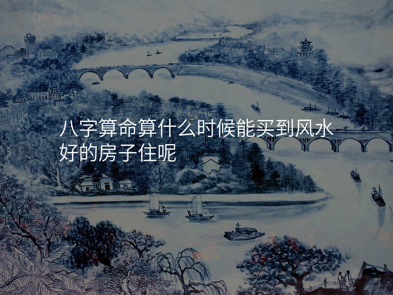 八字算命算什么时候能买到风水好的房子住呢