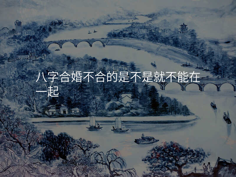 八字合婚不合的是不是就不能在一起