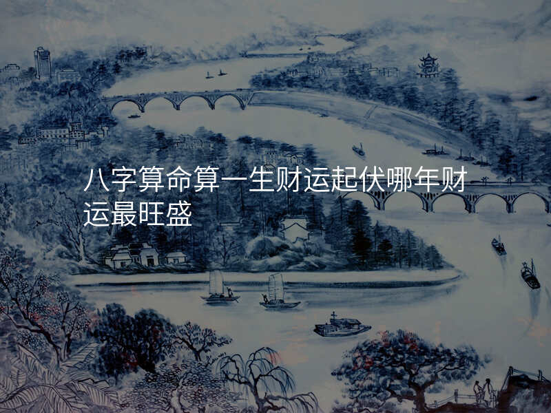 八字算命算一生财运起伏哪年财运最旺盛