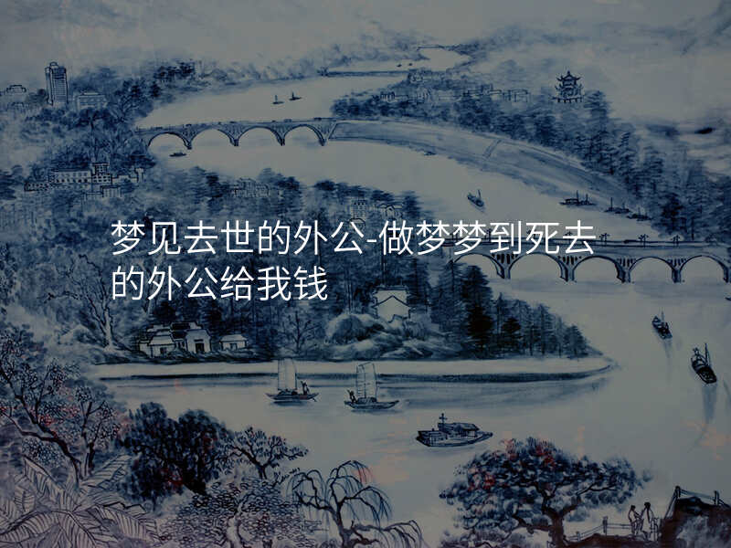 梦见去世的外公-做梦梦到死去的外公给我钱