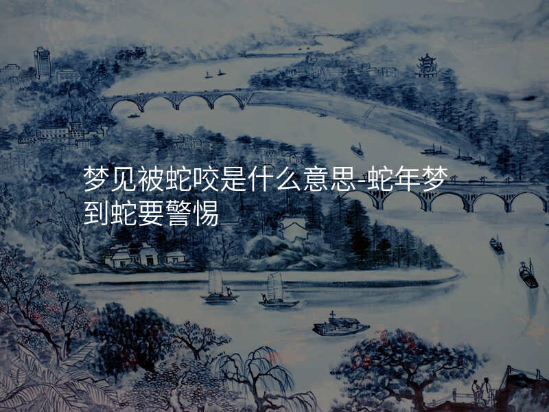 梦见被蛇咬是什么意思-蛇年梦到蛇要警惕