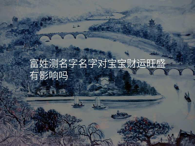 富姓测名字名字对宝宝财运旺盛有影响吗