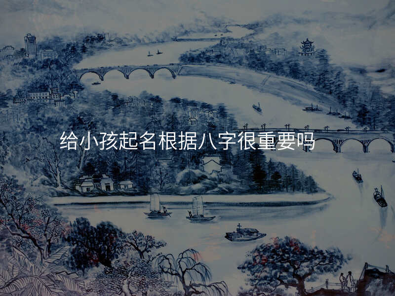 给小孩起名根据八字很重要吗