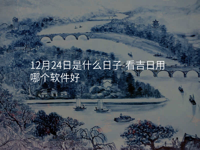 12月24日是什么日子-看吉日用哪个软件好