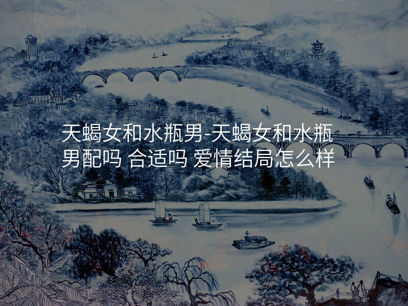 天蝎女和水瓶男-天蝎女和水瓶男配吗 合适吗 爱情结局怎么样
