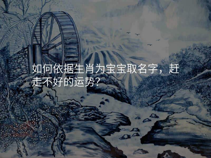 如何依据生肖为宝宝取名字,赶走不好的运势?