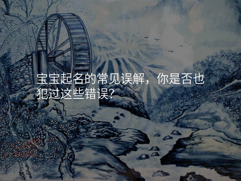 宝宝起名的常见误解,你是否也犯过这些错误?