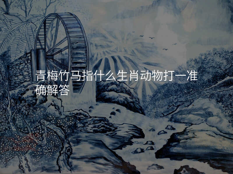青梅竹马指什么生肖动物打一准确解答