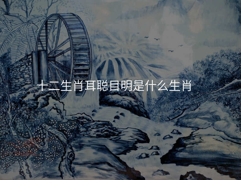十二生肖耳聪目明是什么生肖