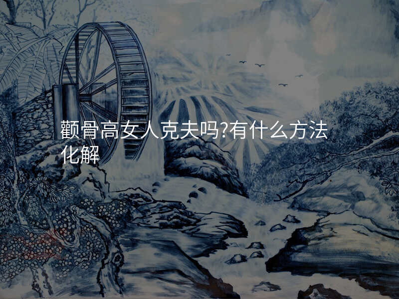 颧骨高女人克夫吗?有什么方法化解