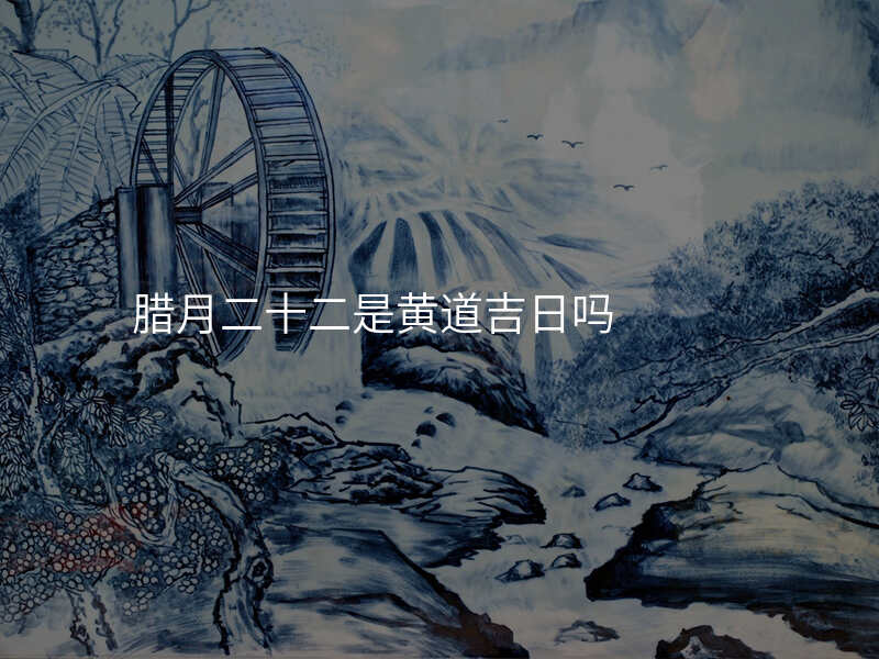 腊月二十二是黄道吉日吗