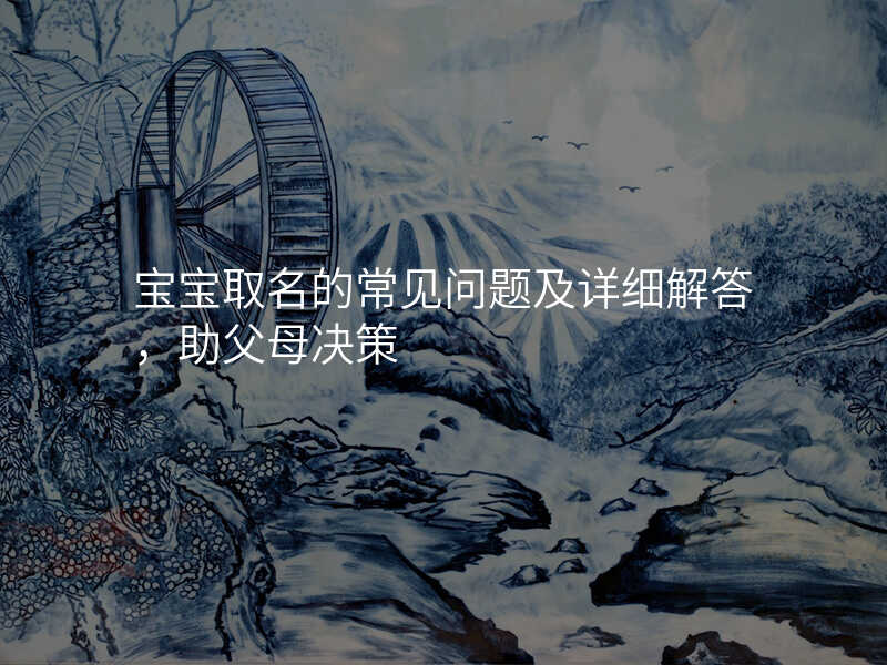 宝宝取名的常见问题及详细解答,助父母决策