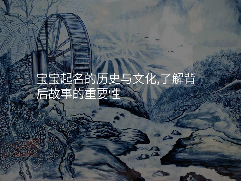 宝宝起名的历史与文化,了解背后故事的重要性