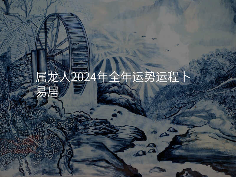 属龙人2024年全年运势运程卜易居