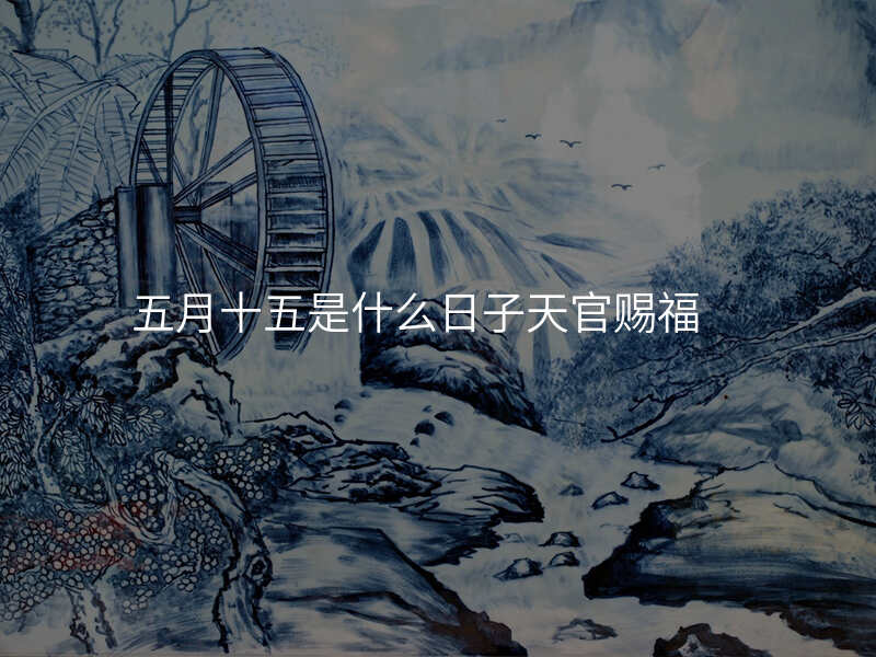 五月十五是什么日子天官赐福