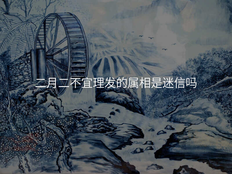 二月二不宜理发的属相是迷信吗