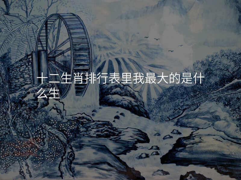 十二生肖排行表里我最大的是什么生