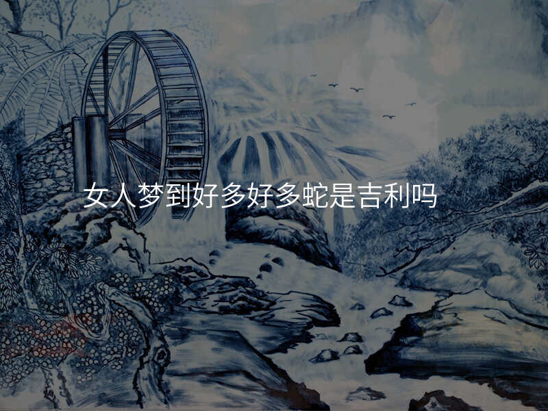 女人梦到好多好多蛇是吉利吗