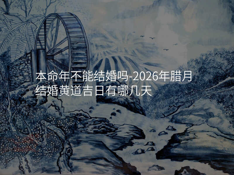 本命年不能结婚吗-2026年腊月结婚黄道吉日有哪几天