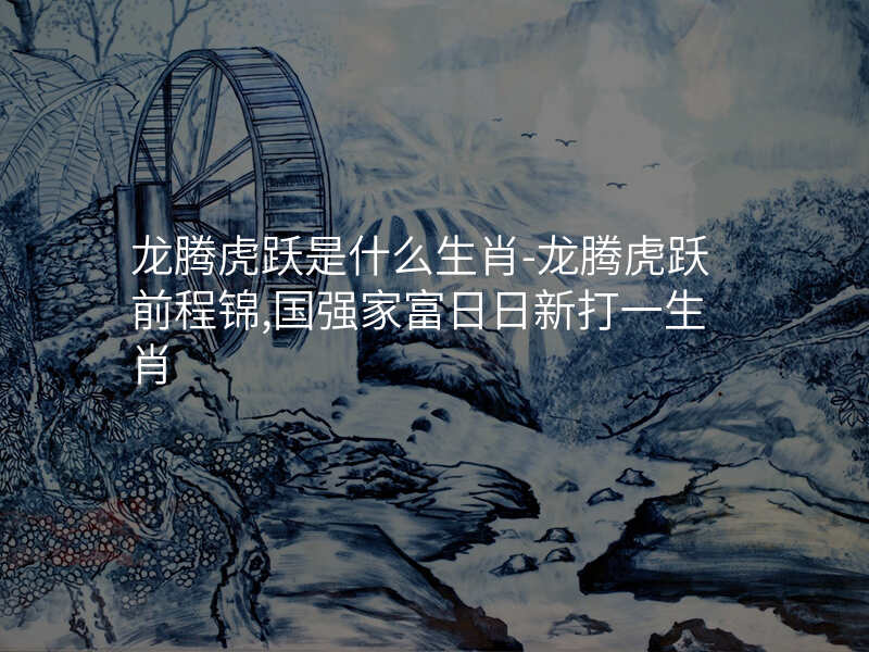 龙腾虎跃是什么生肖-龙腾虎跃前程锦,国强家富日日新打一生肖