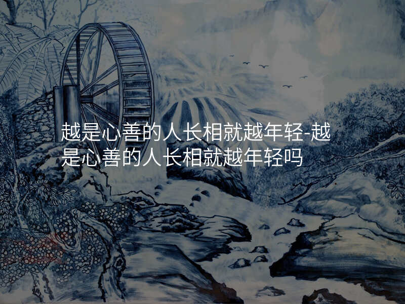 越是心善的人长相就越年轻-越是心善的人长相就越年轻吗