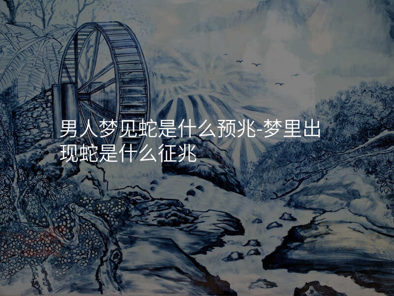 男人梦见蛇是什么预兆-梦里出现蛇是什么征兆