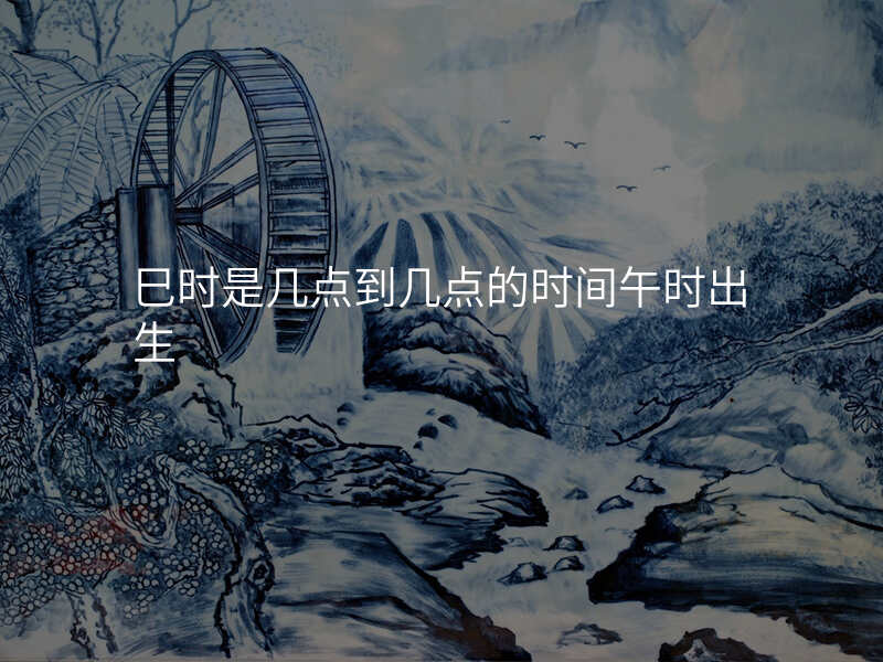 巳时是几点到几点的时间午时出生