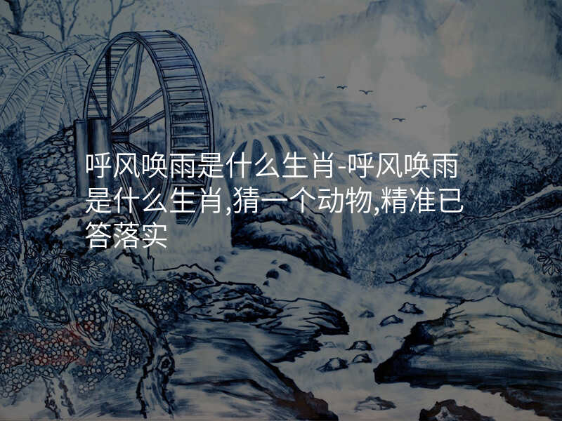 呼风唤雨是什么生肖-呼风唤雨是什么生肖,猜一个动物,精准已答落实