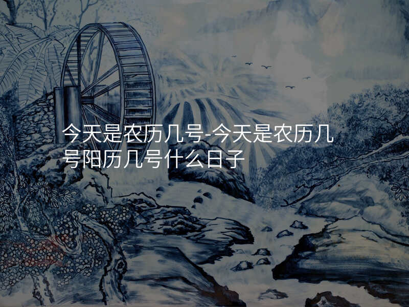 今天是农历几号-今天是农历几号阳历几号什么日子