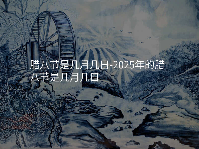 腊八节是几月几日-2025年的腊八节是几月几日