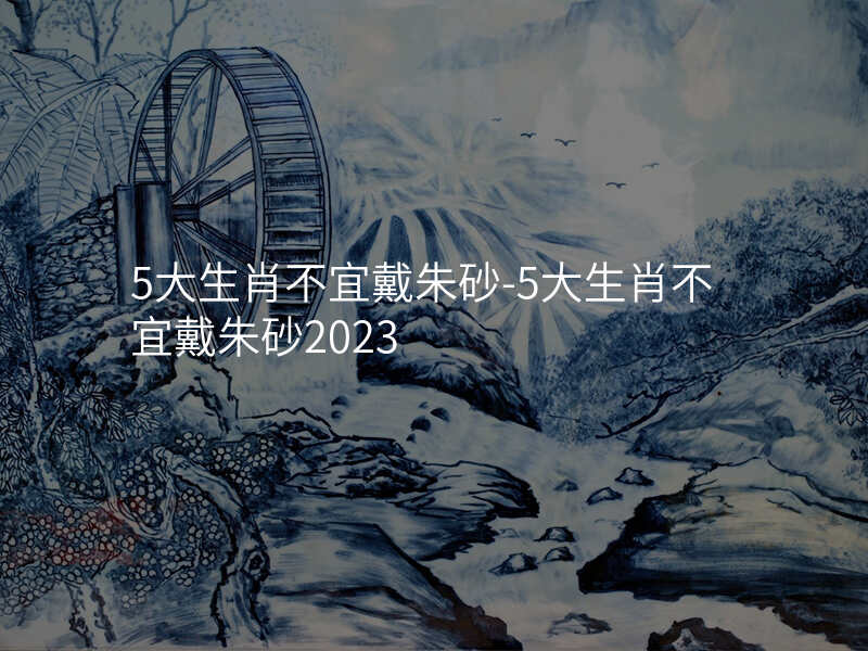 5大生肖不宜戴朱砂-5大生肖不宜戴朱砂2023