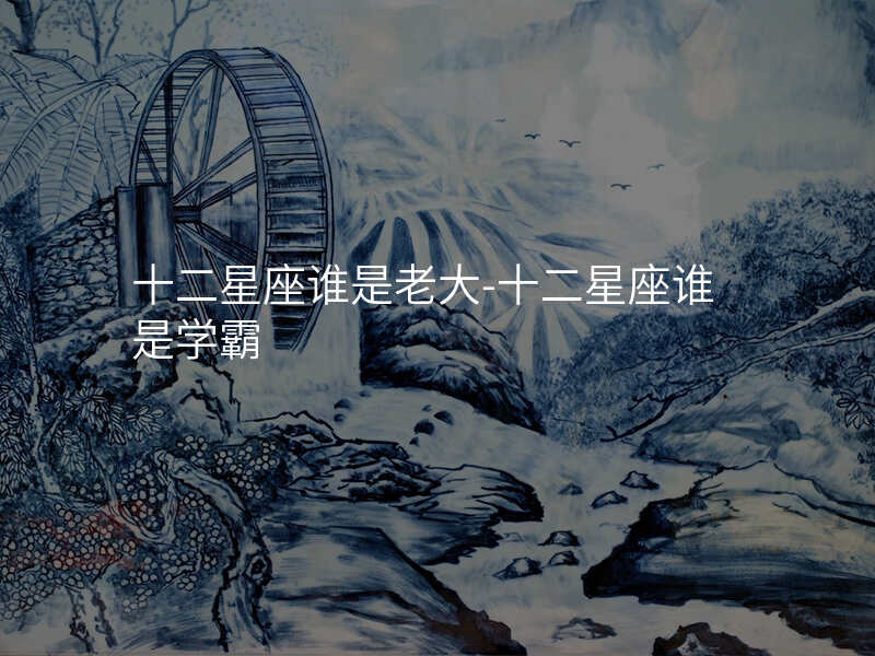 十二星座谁是老大-十二星座谁是学霸