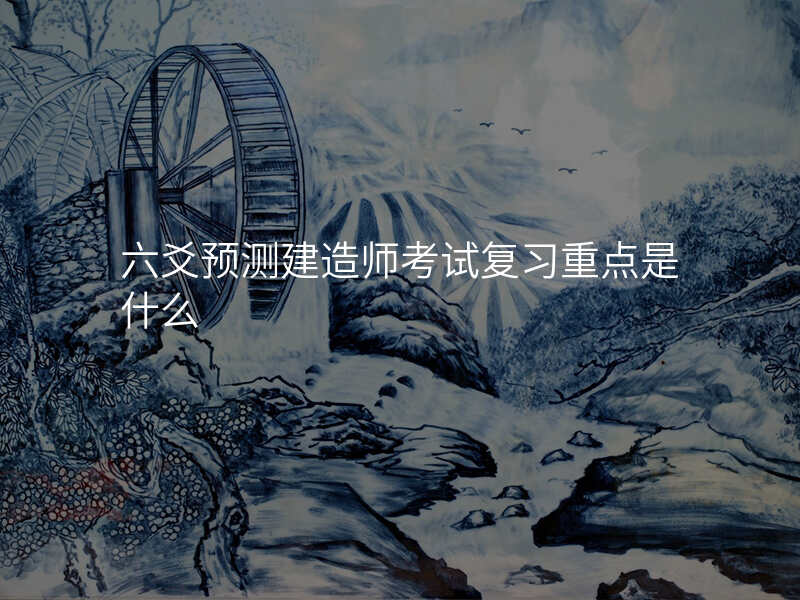 六爻预测建造师考试复习重点是什么