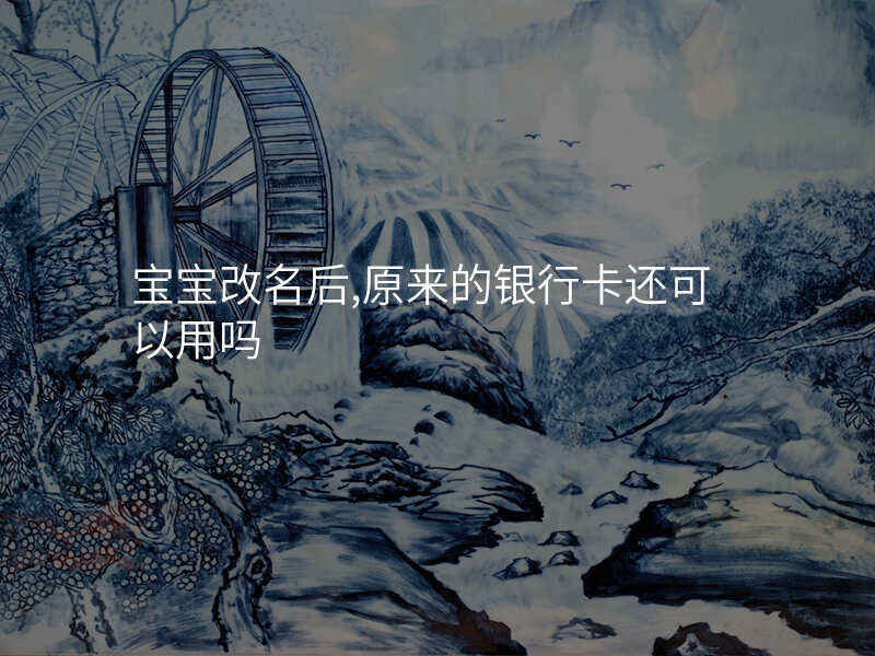 宝宝改名后,原来的银行卡还可以用吗
