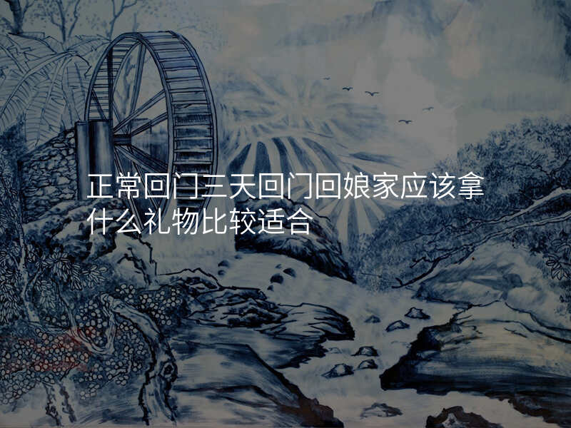 正常回门三天回门回娘家应该拿什么礼物比较适合