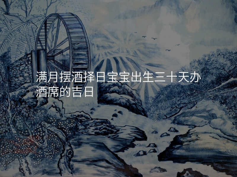 满月摆酒择日宝宝出生三十天办酒席的吉日