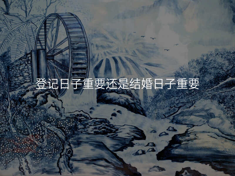 登记日子重要还是结婚日子重要
