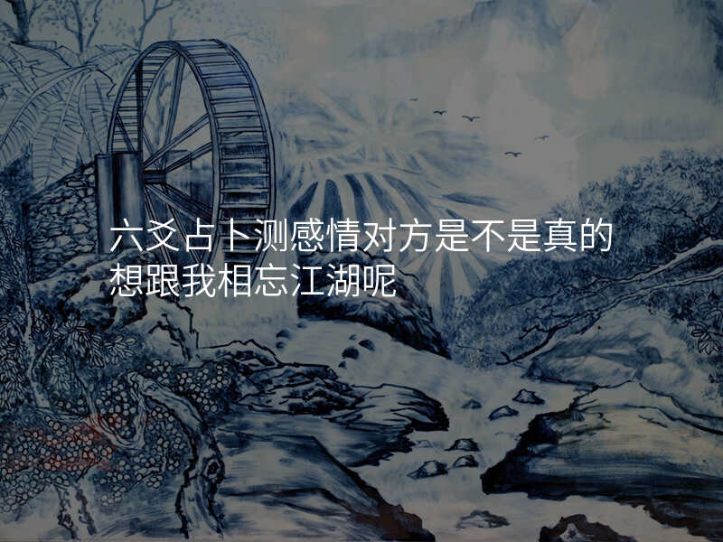 六爻占卜测感情对方是不是真的想跟我相忘江湖呢