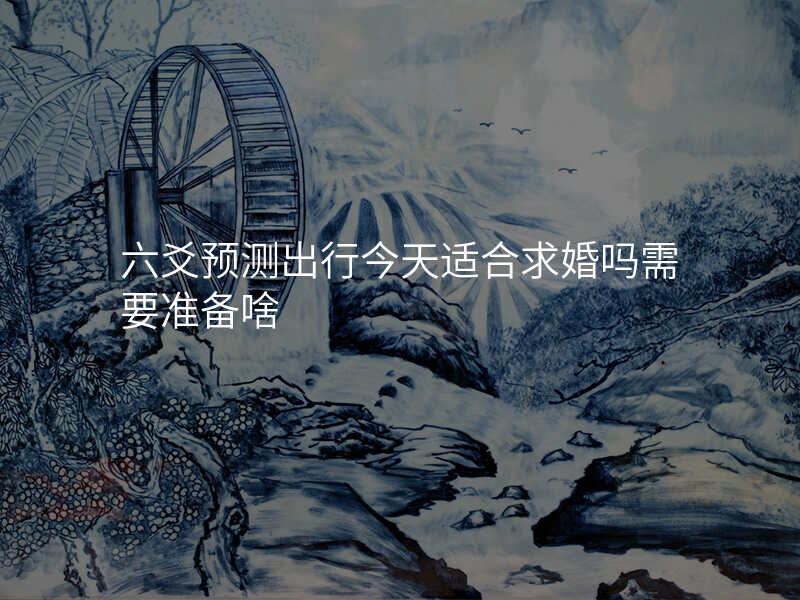 六爻预测出行今天适合求婚吗需要准备啥