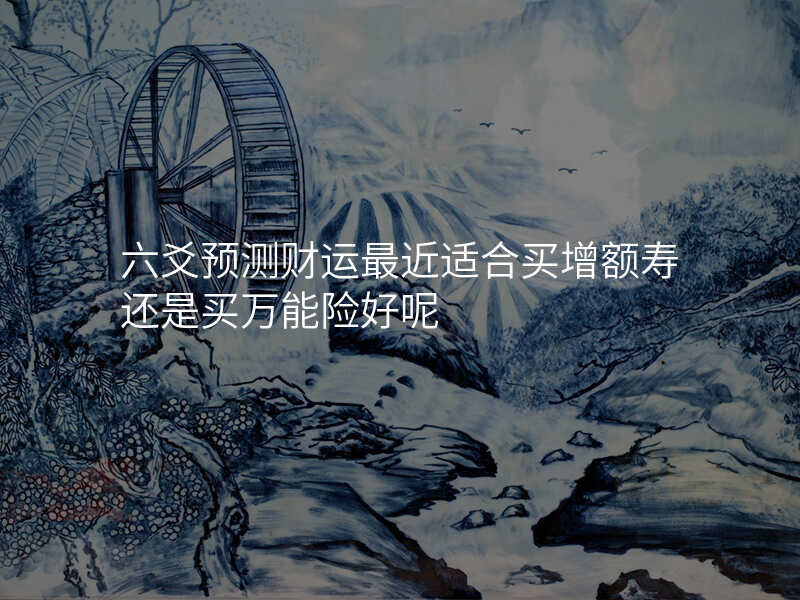 六爻预测财运最近适合买增额寿还是买万能险好呢