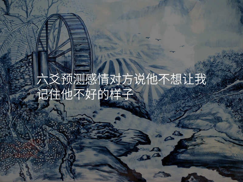 六爻预测感情对方说他不想让我记住他不好的样子
