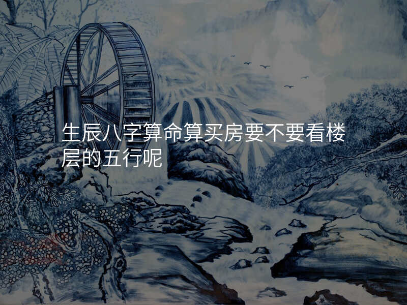 生辰八字算命算买房要不要看楼层的五行呢