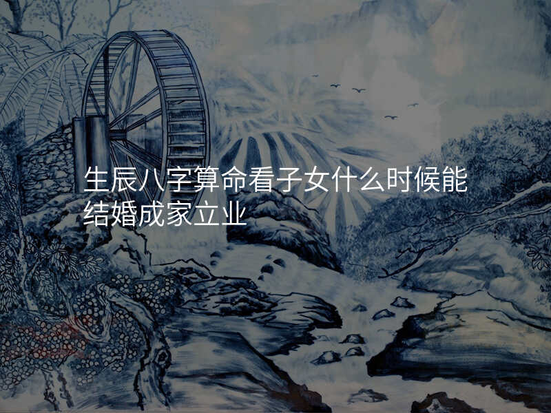 生辰八字算命看子女什么时候能结婚成家立业