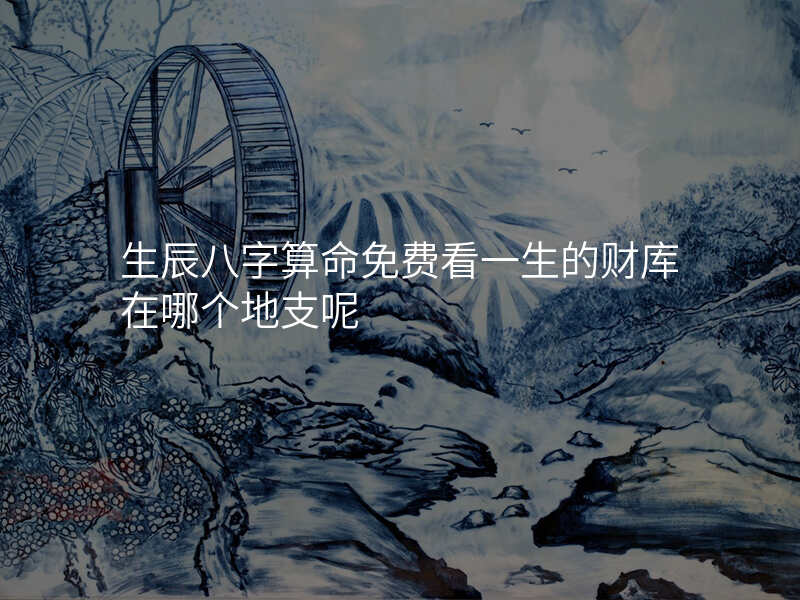 生辰八字算命免费看一生的财库在哪个地支呢