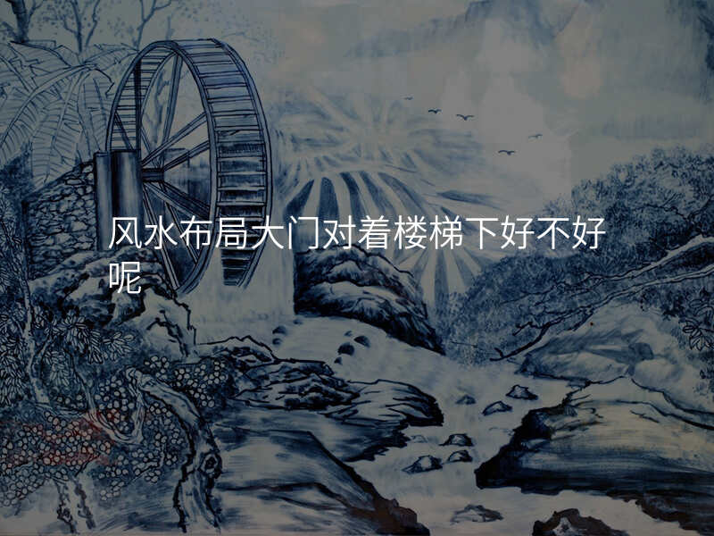 风水布局大门对着楼梯下好不好呢