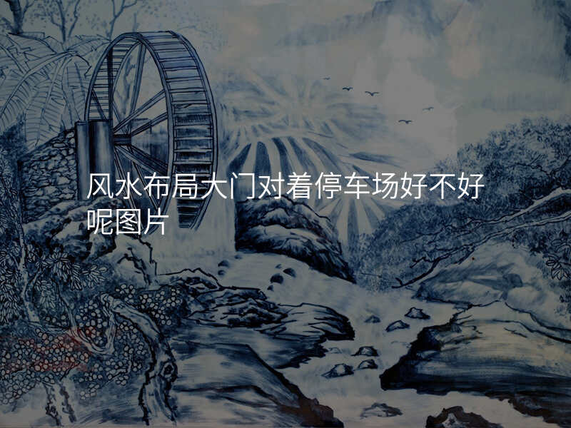 风水布局大门对着停车场好不好呢图片