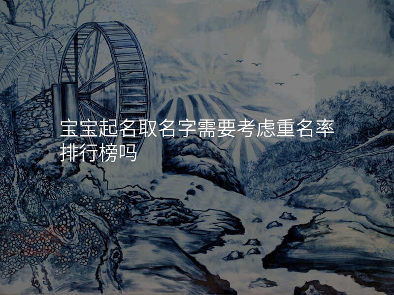 宝宝起名取名字需要考虑重名率排行榜吗